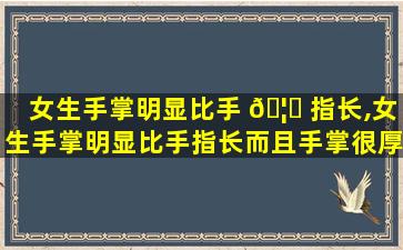 女生手掌明显比手 🦄 指长,女生手掌明显比手指长而且手掌很厚
